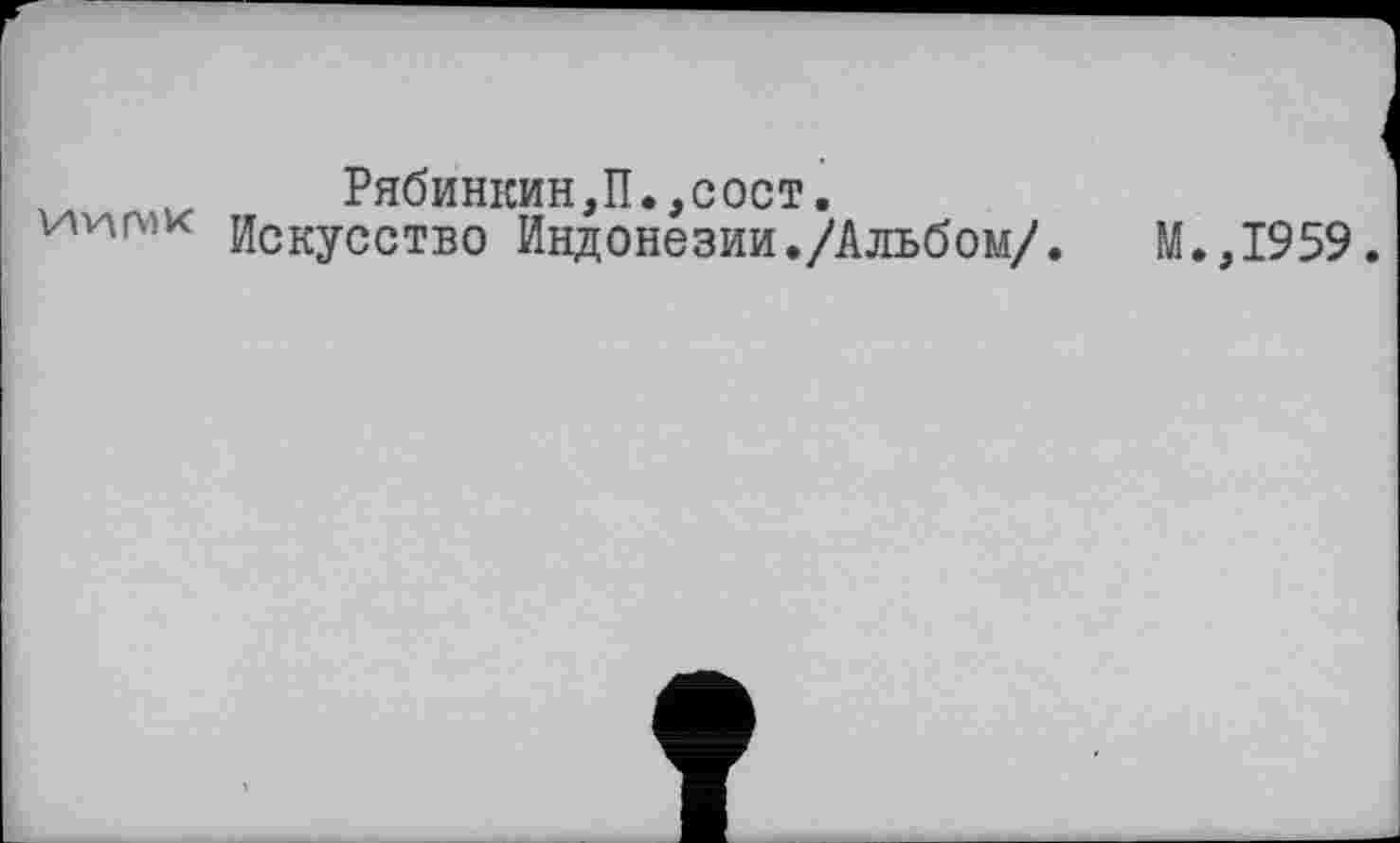 ﻿Рябинкин,П.,сост.
утиски Искусство Индонезии./Альбом/.	М.,1959.